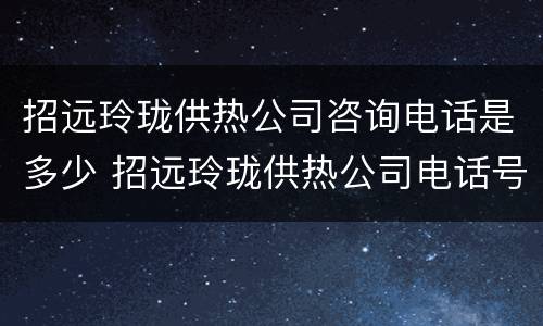 招远玲珑供热公司咨询电话是多少 招远玲珑供热公司电话号码
