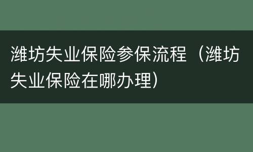 潍坊失业保险参保流程（潍坊失业保险在哪办理）