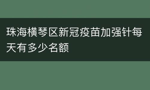 珠海横琴区新冠疫苗加强针每天有多少名额