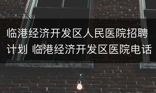 临港经济开发区人民医院招聘计划 临港经济开发区医院电话