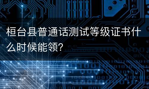 桓台县普通话测试等级证书什么时候能领？