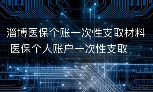 淄博医保个账一次性支取材料 医保个人账户一次性支取