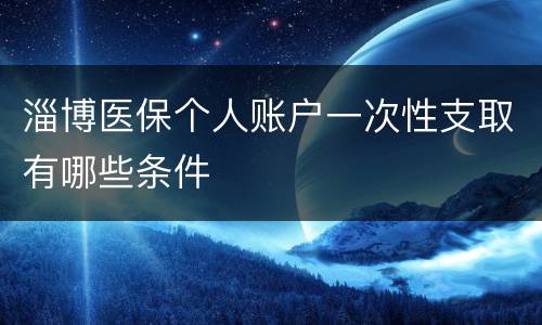 淄博医保个人账户一次性支取有哪些条件