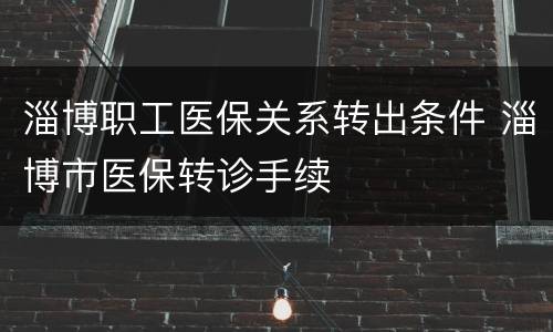 淄博职工医保关系转出条件 淄博市医保转诊手续