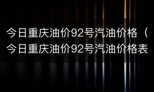 今日重庆油价92号汽油价格（今日重庆油价92号汽油价格表）