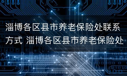 淄博各区县市养老保险处联系方式 淄博各区县市养老保险处联系方式查询