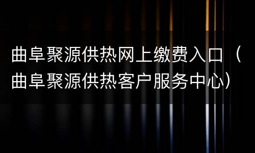 曲阜聚源供热网上缴费入口（曲阜聚源供热客户服务中心）