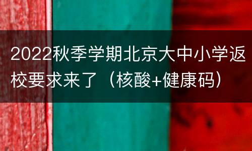 2022秋季学期北京大中小学返校要求来了（核酸+健康码）