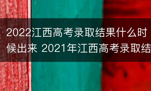 2022江西高考录取结果什么时候出来 2021年江西高考录取结果什么时候出来