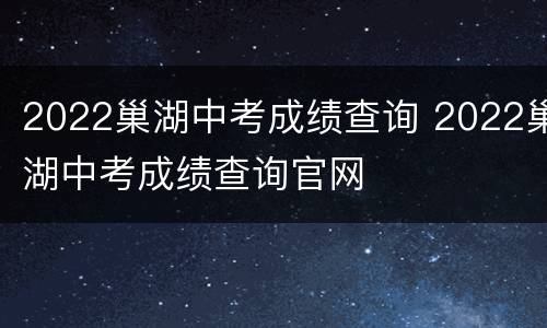 2022巢湖中考成绩查询 2022巢湖中考成绩查询官网