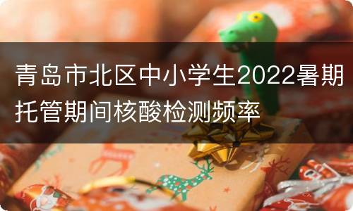 青岛市北区中小学生2022暑期托管期间核酸检测频率