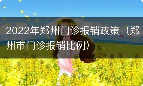 2022年郑州门诊报销政策（郑州市门诊报销比例）