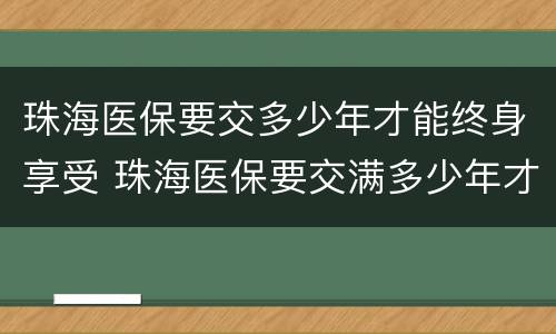 珠海医保要交多少年才能终身享受 珠海医保要交满多少年才能享受终身医疗?