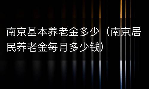 南京基本养老金多少（南京居民养老金每月多少钱）