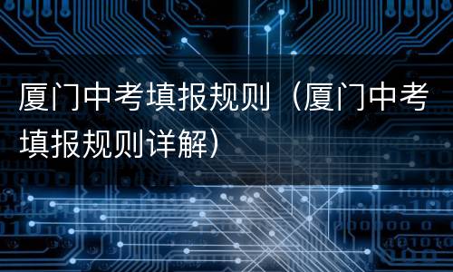 厦门中考填报规则（厦门中考填报规则详解）