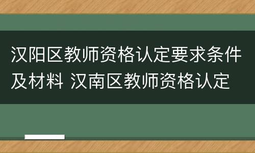 汉阳区教师资格认定要求条件及材料 汉南区教师资格认定