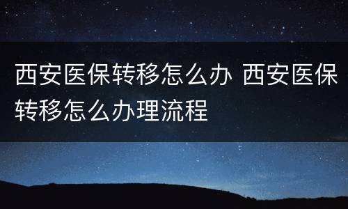 西安医保转移怎么办 西安医保转移怎么办理流程