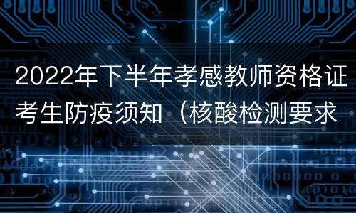 2022年下半年孝感教师资格证考生防疫须知（核酸检测要求）
