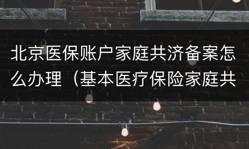 北京医保账户家庭共济备案怎么办理（基本医疗保险家庭共济备案可授权）