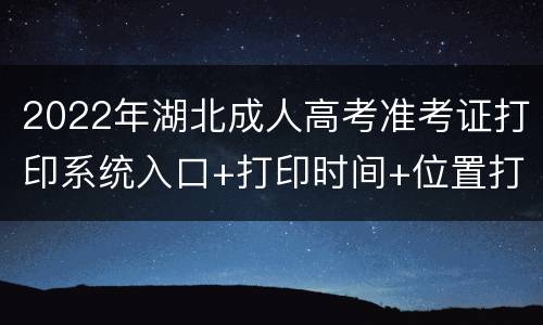 2022年湖北成人高考准考证打印系统入口+打印时间+位置打卡要求