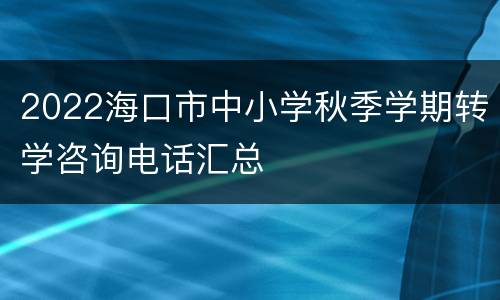 2022海口市中小学秋季学期转学咨询电话汇总