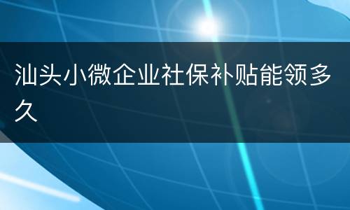 汕头小微企业社保补贴能领多久