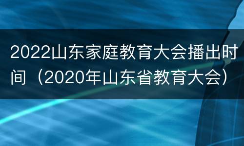 2022山东家庭教育大会播出时间（2020年山东省教育大会）