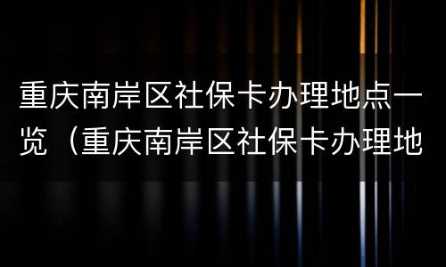 重庆南岸区社保卡办理地点一览（重庆南岸区社保卡办理地点一览查询）