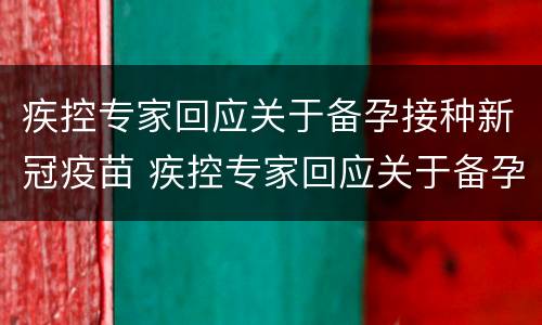 疾控专家回应关于备孕接种新冠疫苗 疾控专家回应关于备孕接种新冠疫苗的规定