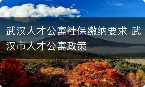 武汉人才公寓社保缴纳要求 武汉市人才公寓政策
