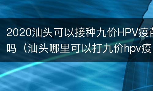 2020汕头可以接种九价HPV疫苗吗（汕头哪里可以打九价hpv疫苗）