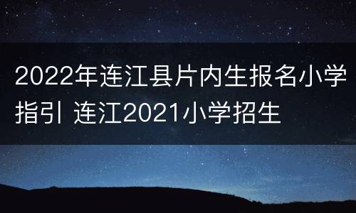 2022年连江县片内生报名小学指引 连江2021小学招生
