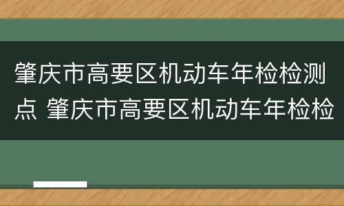 肇庆市高要区机动车年检检测点 肇庆市高要区机动车年检检测点地址