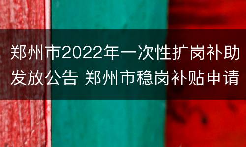 郑州市2022年一次性扩岗补助发放公告 郑州市稳岗补贴申请条件