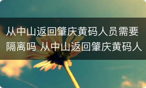 从中山返回肇庆黄码人员需要隔离吗 从中山返回肇庆黄码人员需要隔离吗