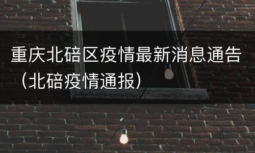 重庆北碚区疫情最新消息通告（北碚疫情通报）