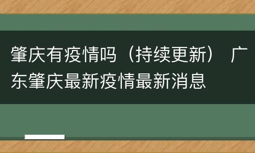 肇庆有疫情吗（持续更新） 广东肇庆最新疫情最新消息