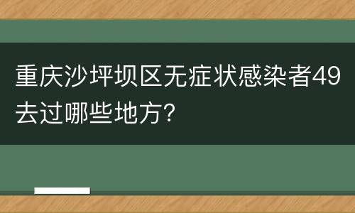 重庆沙坪坝区无症状感染者49去过哪些地方？