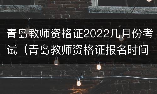 青岛教师资格证2022几月份考试（青岛教师资格证报名时间2022年）
