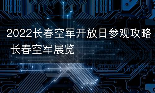 2022长春空军开放日参观攻略 长春空军展览