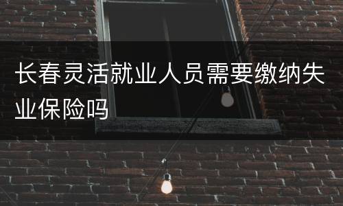 长春灵活就业人员需要缴纳失业保险吗
