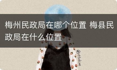 梅州民政局在哪个位置 梅县民政局在什么位置