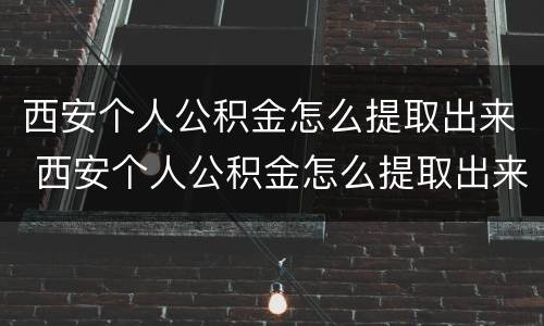 西安个人公积金怎么提取出来 西安个人公积金怎么提取出来贷款
