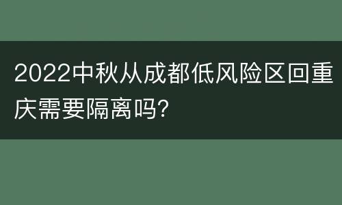 2022中秋从成都低风险区回重庆需要隔离吗？