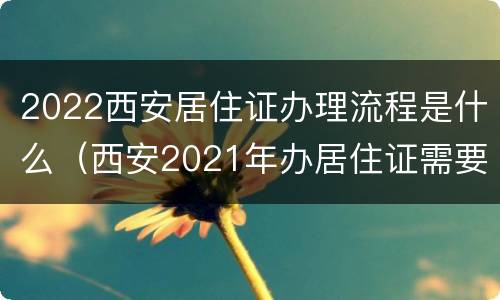 2022西安居住证办理流程是什么（西安2021年办居住证需要什么证件材料）