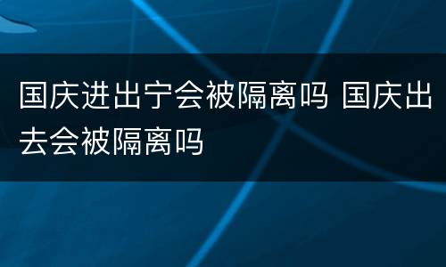 国庆进出宁会被隔离吗 国庆出去会被隔离吗