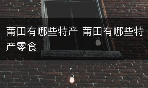 莆田有哪些特产 莆田有哪些特产零食