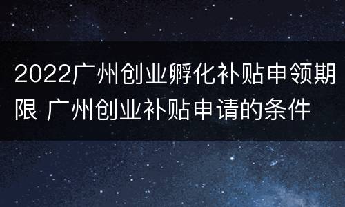 2022广州创业孵化补贴申领期限 广州创业补贴申请的条件