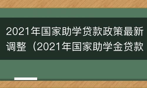 2021年国家助学贷款政策最新调整（2021年国家助学金贷款）