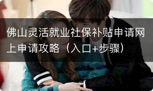 佛山灵活就业社保补贴申请网上申请攻略（入口+步骤）